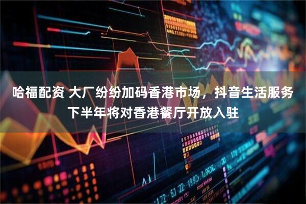 哈福配资 大厂纷纷加码香港市场，抖音生活服务下半年将对香港餐厅开放入驻
