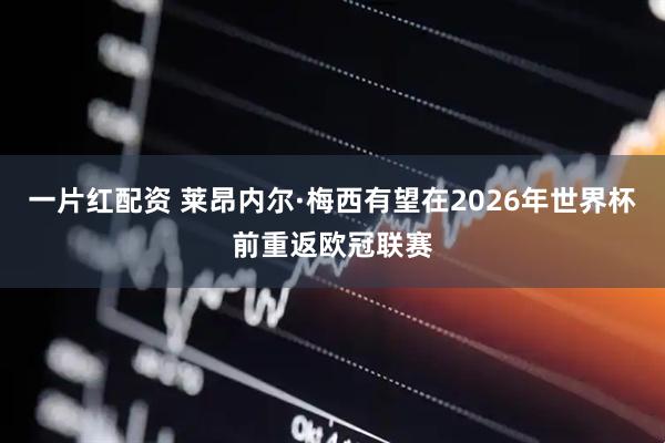 一片红配资 莱昂内尔·梅西有望在2026年世界杯前重返欧冠联赛