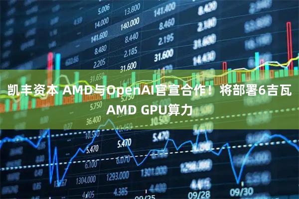 凯丰资本 AMD与OpenAI官宣合作！将部署6吉瓦AMD GPU算力