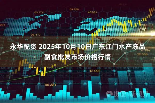 永华配资 2025年10月10日广东江门水产冻品副食批发市场价格行情