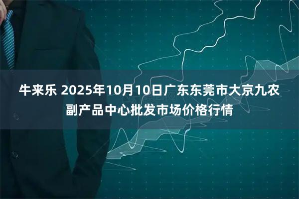 牛来乐 2025年10月10日广东东莞市大京九农副产品中心批发市场价格行情