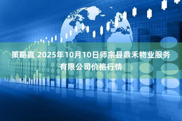 策略赢 2025年10月10日师宗县鼎禾物业服务有限公司价格行情