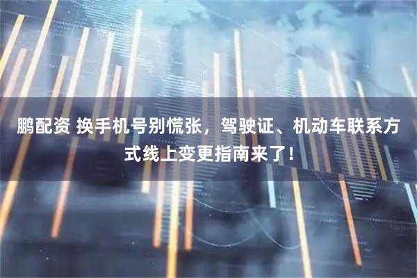 鹏配资 换手机号别慌张，驾驶证、机动车联系方式线上变更指南来了！