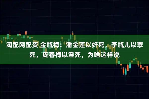 淘配网配资 金瓶梅：潘金莲以奸死，李瓶儿以孽死，庞春梅以淫死，为啥这样说