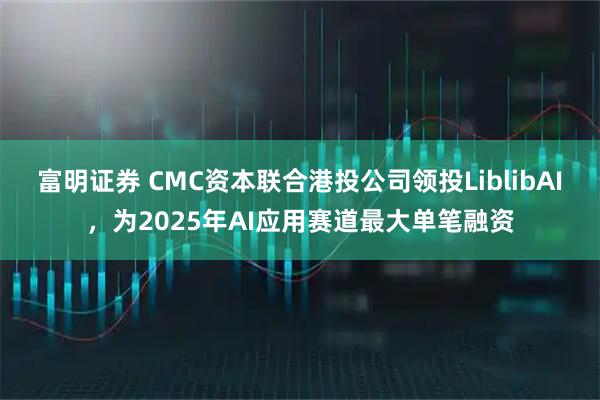 富明证券 CMC资本联合港投公司领投LiblibAI，为2025年AI应用赛道最大单笔融资