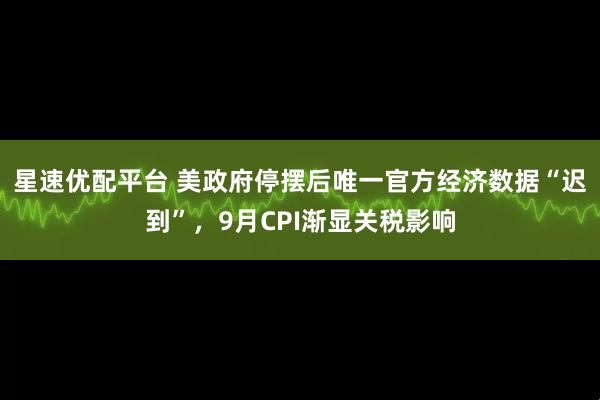 星速优配平台 美政府停摆后唯一官方经济数据“迟到”，9月CPI渐显关税影响