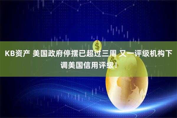 KB资产 美国政府停摆已超过三周 又一评级机构下调美国信用评级！