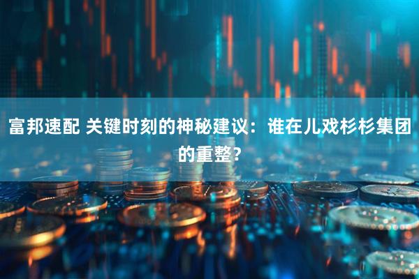 富邦速配 关键时刻的神秘建议：谁在儿戏杉杉集团的重整？