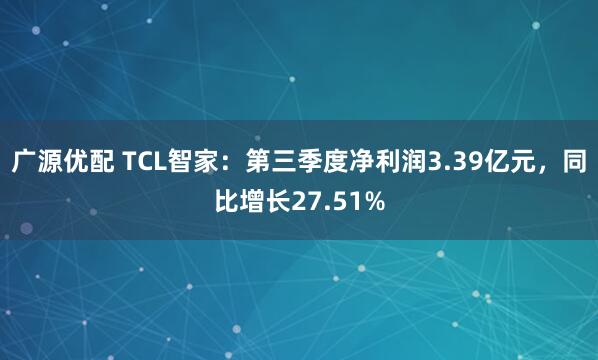 广源优配 TCL智家：第三季度净利润3.39亿元，同比增长27.51%