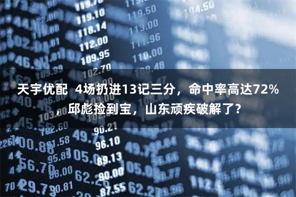 天宇优配  4场扔进13记三分，命中率高达72%，邱彪捡到宝，山东顽疾破解了？