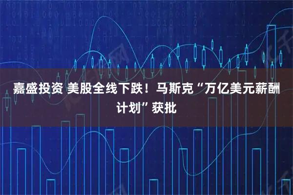 嘉盛投资 美股全线下跌！马斯克“万亿美元薪酬计划”获批