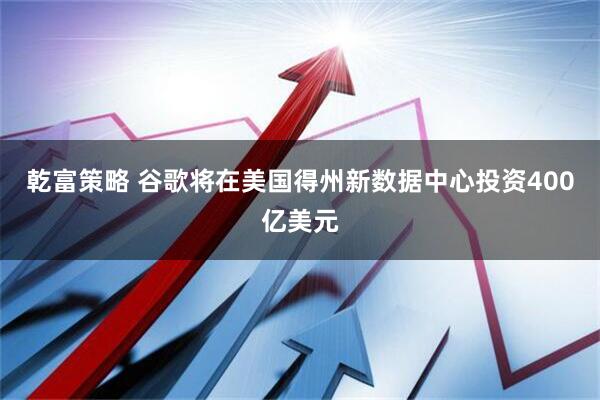 乾富策略 谷歌将在美国得州新数据中心投资400亿美元