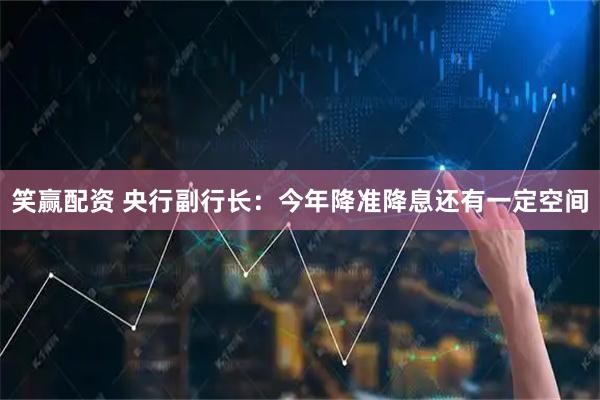 笑赢配资 央行副行长：今年降准降息还有一定空间