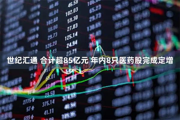 世纪汇通 合计超85亿元 年内8只医药股完成定增