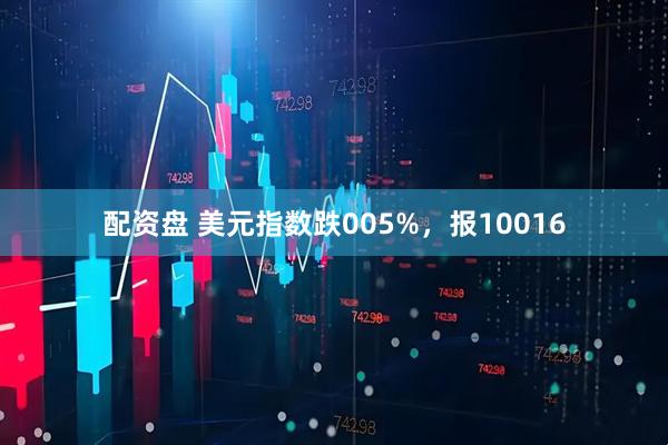 配资盘 美元指数跌005%，报10016