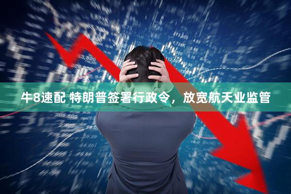 牛8速配 特朗普签署行政令，放宽航天业监管