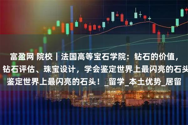 富盈网 院校｜法国高等宝石学院：钻石的价值，你说了算！宝石鉴定、钻石评估、珠宝设计，学会鉴定世界上最闪亮的石头！_留学_本土优势_居留