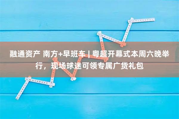 融通资产 南方+早班车 | 粤超开幕式本周六晚举行，现场球迷可领专属广货礼包