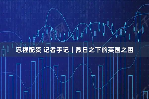 忠程配资 记者手记｜烈日之下的英国之困