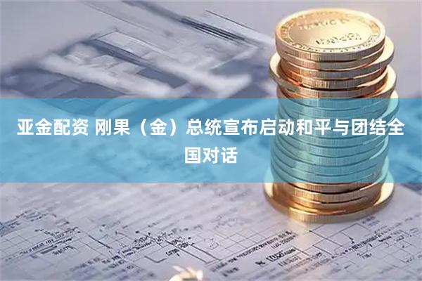 亚金配资 刚果（金）总统宣布启动和平与团结全国对话